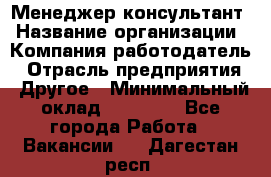 Менеджер-консультант › Название организации ­ Компания-работодатель › Отрасль предприятия ­ Другое › Минимальный оклад ­ 35 000 - Все города Работа » Вакансии   . Дагестан респ.